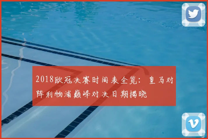 2018欧冠决赛时间表全览：皇马对阵利物浦巅峰对决日期揭晓