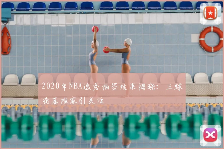 2020年NBA选秀抽签结果揭晓：三球花落谁家引关注