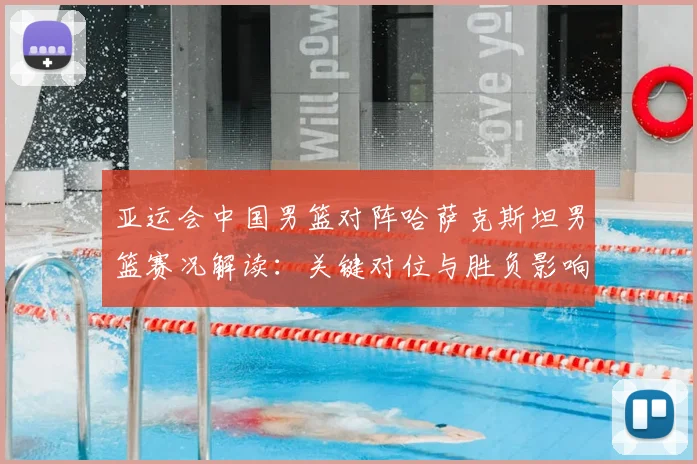 亚运会中国男篮对阵哈萨克斯坦男篮赛况解读：关键对位与胜负影响