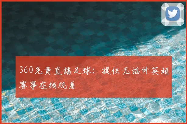 360免费直播足球：提供无插件英超赛事在线观看