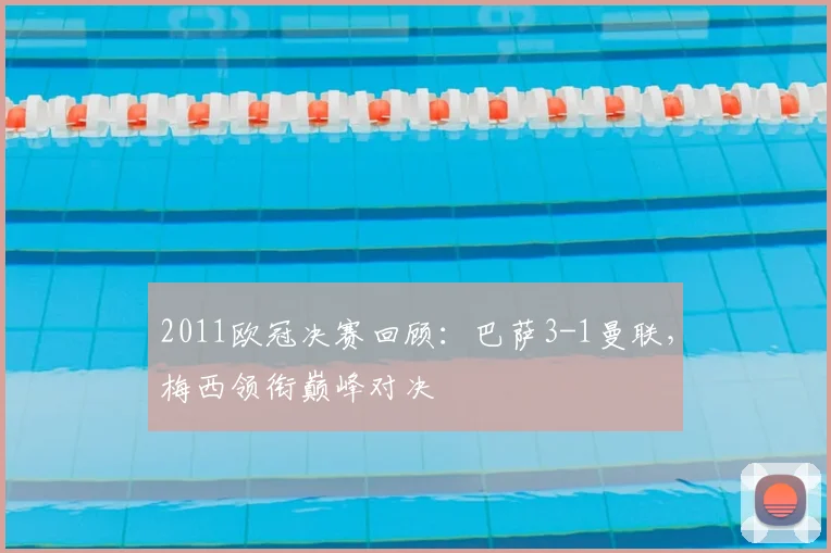 2011欧冠决赛回顾：巴萨3-1曼联，梅西领衔巅峰对决