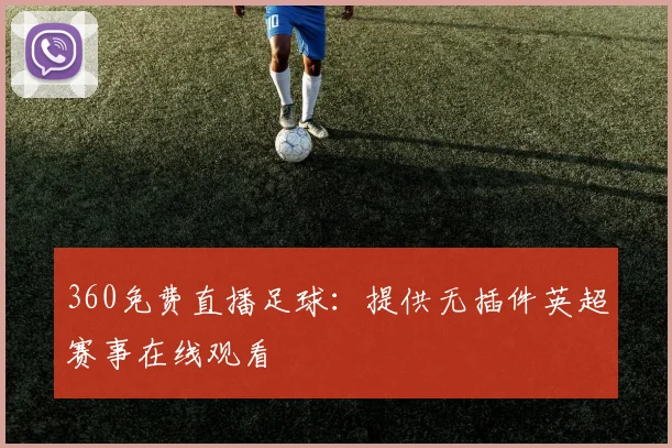 360免费直播足球：提供无插件英超赛事在线观看
