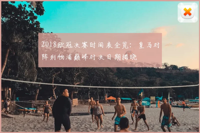 2018欧冠决赛时间表全览：皇马对阵利物浦巅峰对决日期揭晓