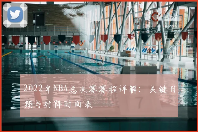 2022年NBA总决赛赛程详解：关键日期与对阵时间表