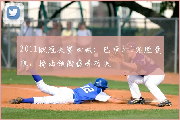 2011欧冠决赛回顾：巴萨3-1完胜曼联，梅西领衔巅峰对决