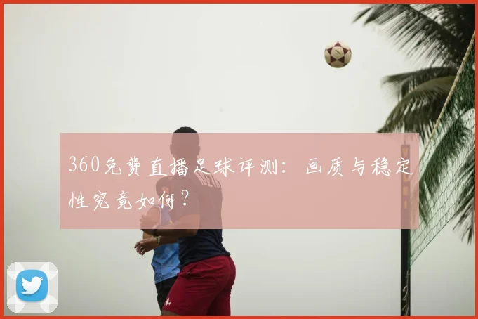 360免费直播足球评测：画质与稳定性究竟如何？