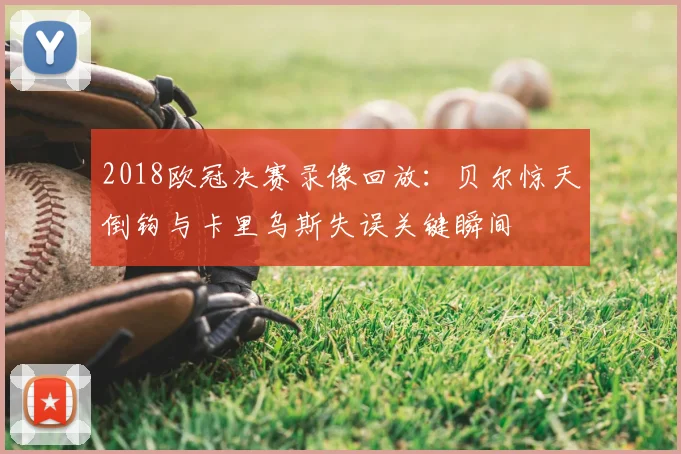 2018欧冠决赛录像回放：贝尔惊天倒钩与卡里乌斯失误关键瞬间