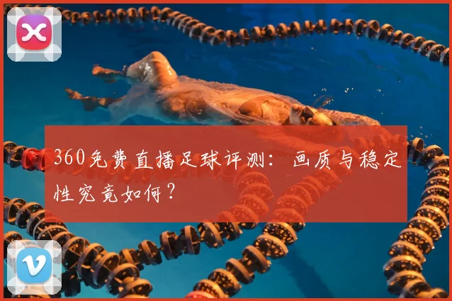 360免费直播足球评测：画质与稳定性究竟如何？