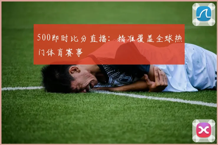 500即时比分直播：精准覆盖全球热门体育赛事