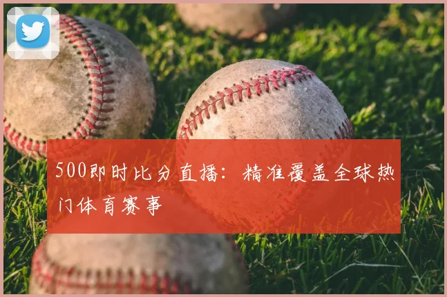 500即时比分直播：精准覆盖全球热门体育赛事